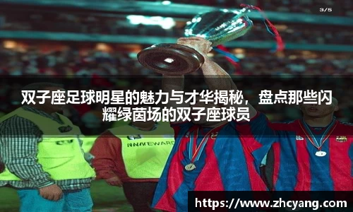 双子座足球明星的魅力与才华揭秘，盘点那些闪耀绿茵场的双子座球员