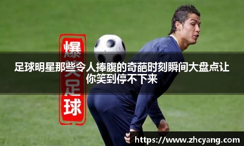 足球明星那些令人捧腹的奇葩时刻瞬间大盘点让你笑到停不下来
