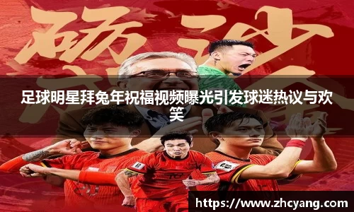 足球明星拜兔年祝福视频曝光引发球迷热议与欢笑
