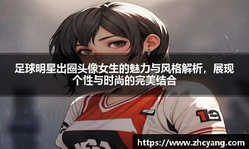 足球明星出圈头像女生的魅力与风格解析，展现个性与时尚的完美结合
