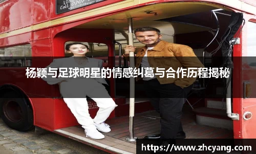 杨颖与足球明星的情感纠葛与合作历程揭秘